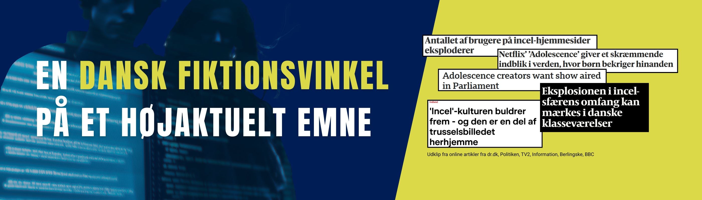 Banner. Mørkeblå baggrund med silhuetter og sløret computerskrift med følgende tekst foran: ”En dansk fiktionsvinkel på et højaktuelt emne”. Til højre er der på gul baggrund udklip af fem overskrifter fra online aviser omhandlende den stigende incelkultur blandt unge på nettet og Netflix-serien Adolescence.